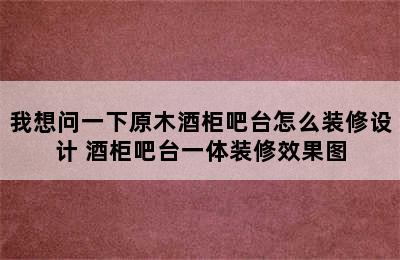 我想问一下原木酒柜吧台怎么装修设计 酒柜吧台一体装修效果图